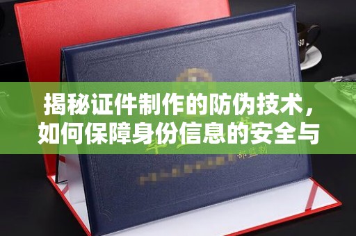 青川揭秘证件制作的防伪技术，如何保障身份信息的安全与真实